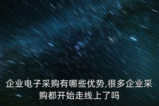 企業(yè)電子采購有哪些優(yōu)勢,很多企業(yè)采購都開始走線上了嗎