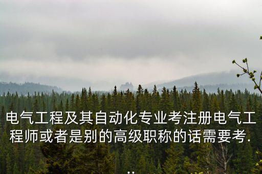 電氣工程及其自動化專業(yè)考注冊電氣工程師或者是別的高級職稱的話需要考...