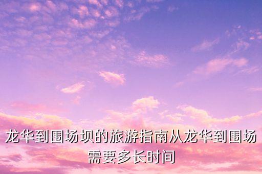 龍華到圍場壩的旅游指南從龍華到圍場需要多長時(shí)間