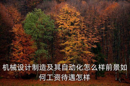 機械設(shè)計制造及其自動化怎么樣前景如何工資待遇怎樣