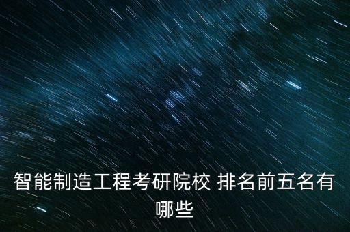 智能制造工程考研院校 排名前五名有哪些