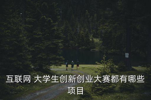 互聯(lián)網(wǎng) 大學(xué)生創(chuàng)新創(chuàng)業(yè)大賽都有哪些項(xiàng)目