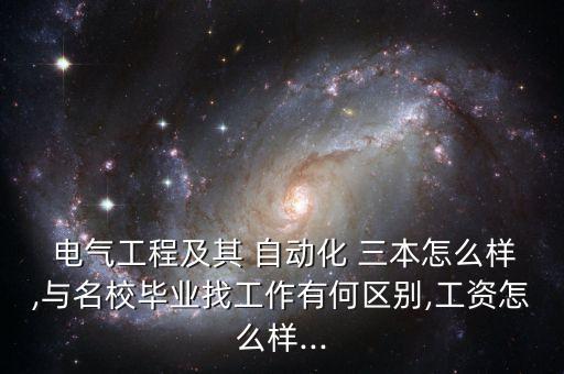  電氣工程及其 自動(dòng)化 三本怎么樣,與名校畢業(yè)找工作有何區(qū)別,工資怎么樣...