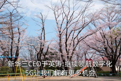 新華三CEO于英濤:繼續(xù)領(lǐng)航數(shù)字化5G讓我們擁有更多機會