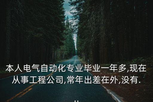 本人電氣自動化專業(yè)畢業(yè)一年多,現(xiàn)在從事工程公司,常年出差在外,沒有...