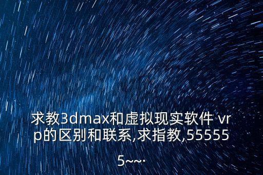 求教3dmax和虛擬現(xiàn)實軟件 vrp的區(qū)別和聯(lián)系,求指教,555555~~·
