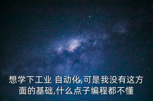 想學(xué)下工業(yè) 自動化,可是我沒有這方面的基礎(chǔ),什么點子編程都不懂