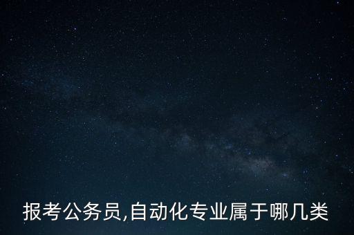 報(bào)考公務(wù)員,自動(dòng)化專業(yè)屬于哪幾類