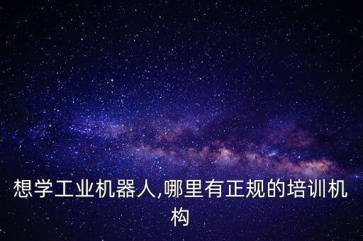 想學工業(yè)機器人,哪里有正規(guī)的培訓機構