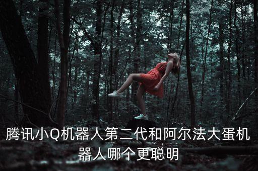 騰訊小Q機(jī)器人第二代和阿爾法大蛋機(jī)器人哪個(gè)更聰明
