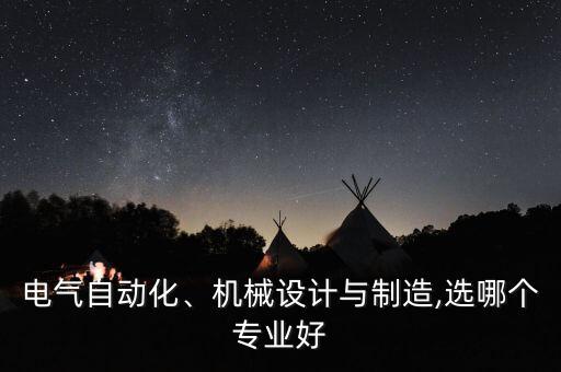 電氣自動化、機械設(shè)計與制造,選哪個專業(yè)好