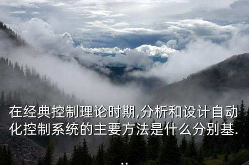 在經(jīng)典控制理論時(shí)期,分析和設(shè)計(jì)自動(dòng)化控制系統(tǒng)的主要方法是什么分別基...