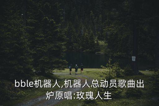 bubble機(jī)器人,機(jī)器人總動(dòng)員歌曲出爐原唱:玫瑰人生