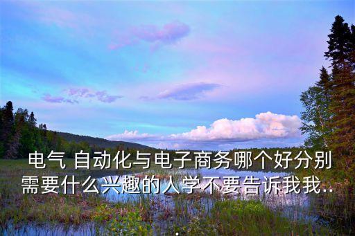  電氣 自動化與電子商務(wù)哪個好分別需要什么興趣的人學(xué)不要告訴我我...