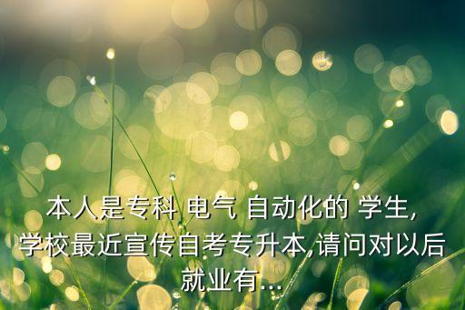 本人是專科 電氣 自動(dòng)化的 學(xué)生,學(xué)校最近宣傳自考專升本,請(qǐng)問(wèn)對(duì)以后就業(yè)有...