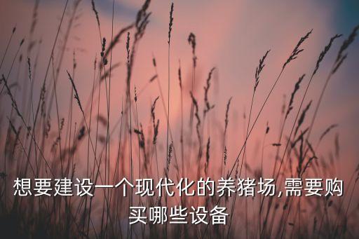 想要建設(shè)一個現(xiàn)代化的養(yǎng)豬場,需要購買哪些設(shè)備