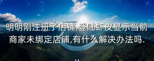 明明剛注冊了店鋪,登陸蝦皮顯示當前商家未綁定店鋪,有什么解決辦法嗎...