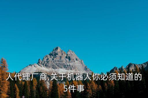 機(jī)器人代理廠商,關(guān)于機(jī)器人你必須知道的5件事