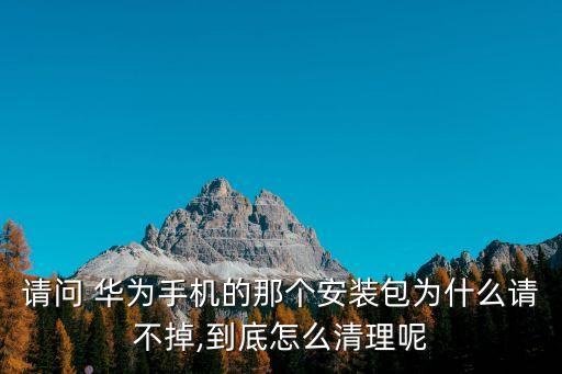 請問 華為手機的那個安裝包為什么請不掉,到底怎么清理呢