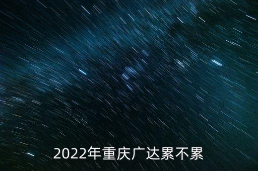 2022年重慶廣達(dá)累不累