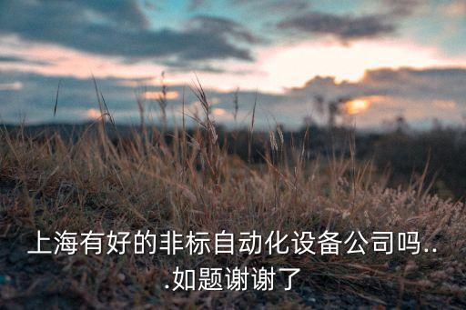上海有好的非標(biāo)自動化設(shè)備公司嗎...如題謝謝了