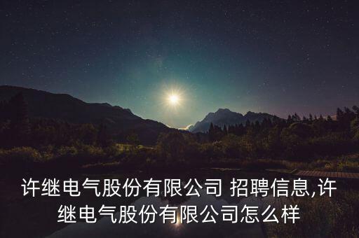 許繼電氣股份有限公司 招聘信息,許繼電氣股份有限公司怎么樣