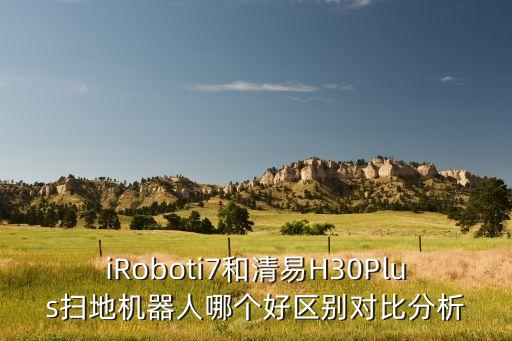 iRoboti7和清易H30Plus掃地機(jī)器人哪個(gè)好區(qū)別對(duì)比分析
