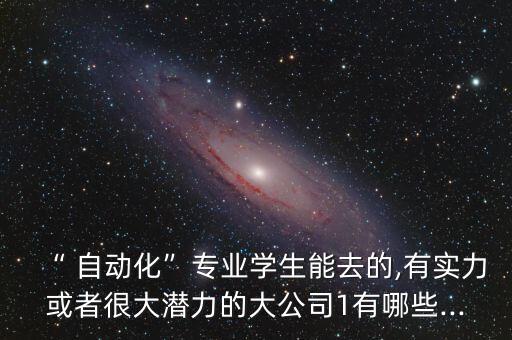 “ 自動(dòng)化”專業(yè)學(xué)生能去的,有實(shí)力或者很大潛力的大公司1有哪些...