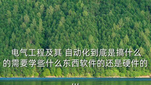  電氣工程及其 自動化到底是搞什么的需要學(xué)些什么東西軟件的還是硬件的...
