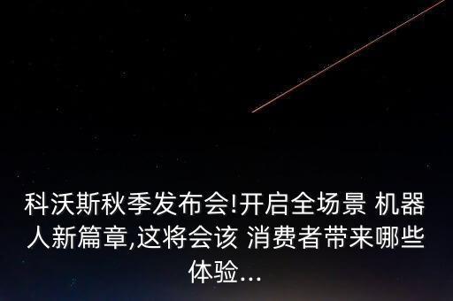 科沃斯秋季發(fā)布會(huì)!開(kāi)啟全場(chǎng)景 機(jī)器人新篇章,這將會(huì)該 消費(fèi)者帶來(lái)哪些體驗(yàn)...