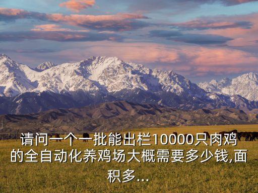 請問一個(gè)一批能出欄10000只肉雞的全自動化養(yǎng)雞場大概需要多少錢,面積多...