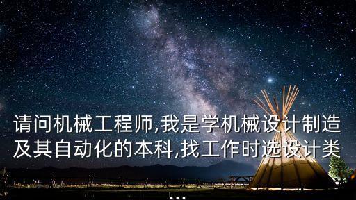 請問機械工程師,我是學機械設計制造及其自動化的本科,找工作時選設計類...