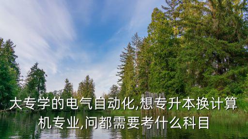 大專學(xué)的電氣自動(dòng)化,想專升本換計(jì)算機(jī)專業(yè),問(wèn)都需要考什么科目