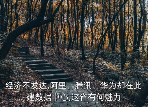 經(jīng)濟(jì)不發(fā)達(dá),阿里、騰訊、華為卻在此建數(shù)據(jù)中心,這省有何魅力