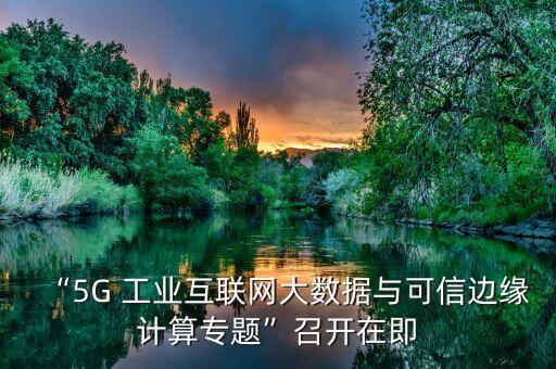 “5G 工業(yè)互聯(lián)網(wǎng)大數(shù)據(jù)與可信邊緣計(jì)算專題”召開(kāi)在即