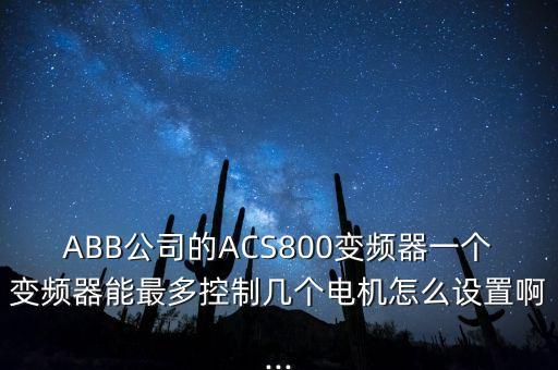 ABB公司的ACS800變頻器一個(gè)變頻器能最多控制幾個(gè)電機(jī)怎么設(shè)置啊...