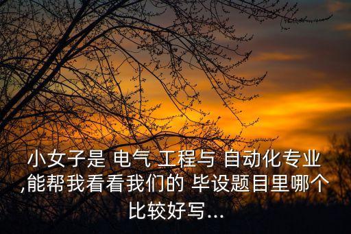 小女子是 電氣 工程與 自動(dòng)化專業(yè),能幫我看看我們的 畢設(shè)題目里哪個(gè)比較好寫...