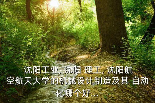  沈陽工業(yè), 沈陽 理工, 沈陽航空航天大學(xué)的機(jī)械設(shè)計(jì)制造及其 自動(dòng)化哪個(gè)好...