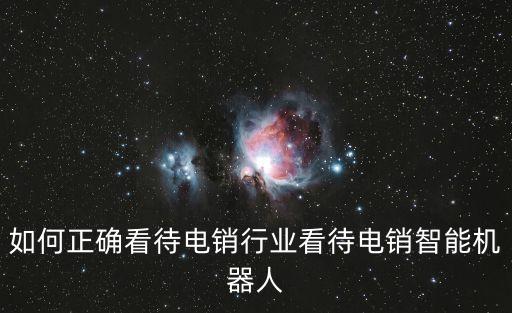 如何正確看待電銷(xiāo)行業(yè)看待電銷(xiāo)智能機(jī)器人