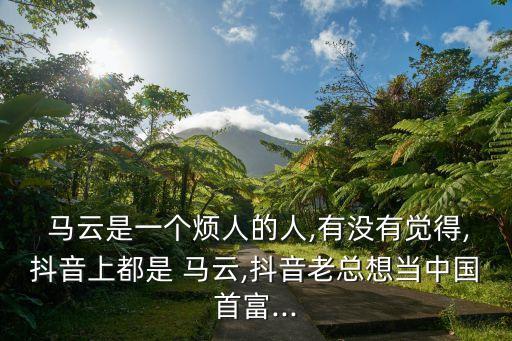  馬云是一個煩人的人,有沒有覺得,抖音上都是 馬云,抖音老總想當(dāng)中國首富...