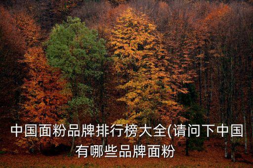 中國面粉品牌排行榜大全(請問下中國有哪些品牌面粉