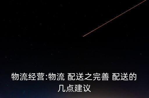 物流經(jīng)營(yíng):物流 配送之完善 配送的幾點(diǎn)建議