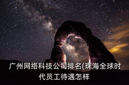  廣州網(wǎng)絡(luò)科技公司排名(珠海全球時代員工待遇怎樣