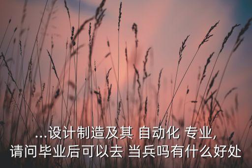 ...設(shè)計制造及其 自動化 專業(yè),請問畢業(yè)后可以去 當(dāng)兵嗎有什么好處