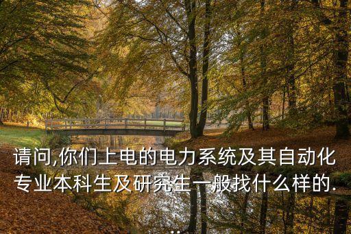 請問,你們上電的電力系統(tǒng)及其自動化專業(yè)本科生及研究生一般找什么樣的...