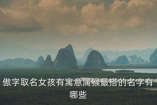 傲字取名女孩有寓意屬猴最搭的名字有哪些