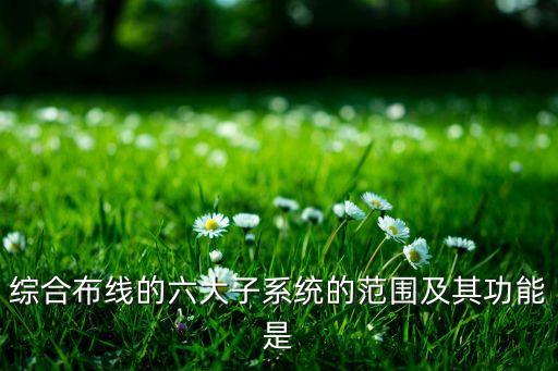 綜合布線的六大子系統(tǒng)的范圍及其功能是