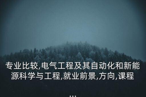 專業(yè)比較,電氣工程及其自動化和新能源科學(xué)與工程,就業(yè)前景,方向,課程...