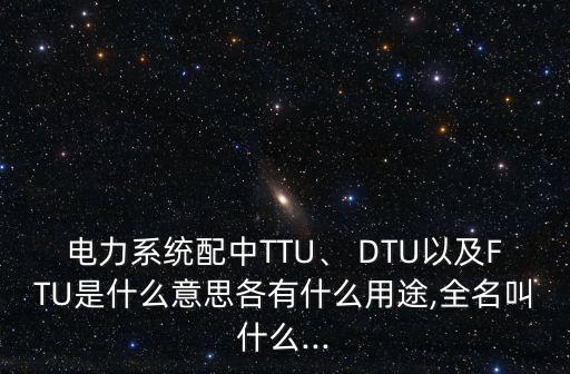 電力系統(tǒng)配中TTU、 DTU以及FTU是什么意思各有什么用途,全名叫什么...