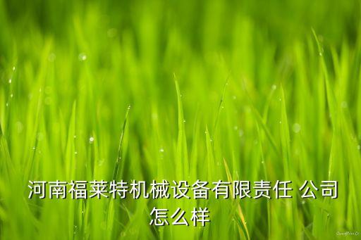  河南福萊特機械設備有限責任 公司怎么樣